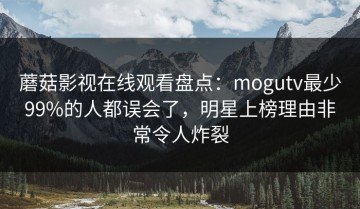 蘑菇影视在线观看盘点：mogutv最少99%的人都误会了，明星上榜理由非常令人炸裂