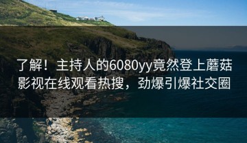 了解！主持人的6080yy竟然登上蘑菇影视在线观看热搜，劲爆引爆社交圈