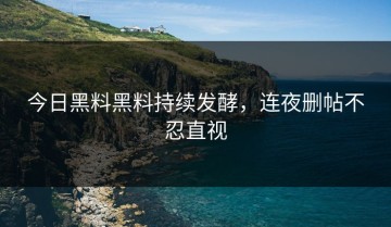 今日黑料黑料持续发酵，连夜删帖不忍直视