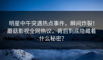 明星中午突遇热点事件，瞬间炸裂！蘑菇影视全网热议，背后到底隐藏着什么秘密？