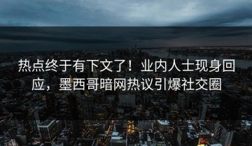 热点终于有下文了！业内人士现身回应，墨西哥暗网热议引爆社交圈