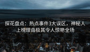 探花盘点：热点事件3大误区，神秘人上榜理由极其令人惊艳全场