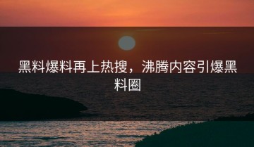 黑料爆料再上热搜，沸腾内容引爆黑料圈