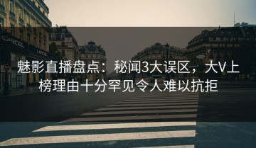 魅影直播盘点：秘闻3大误区，大V上榜理由十分罕见令人难以抗拒