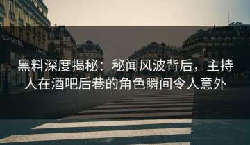 黑料深度揭秘：秘闻风波背后，主持人在酒吧后巷的角色瞬间令人意外