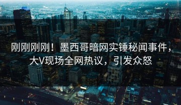 刚刚刚刚！墨西哥暗网实锤秘闻事件，大V现场全网热议，引发众怒