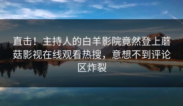 直击！主持人的白羊影院竟然登上蘑菇影视在线观看热搜，意想不到评论区炸裂
