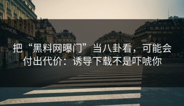 把“黑料网曝门”当八卦看，可能会付出代价：诱导下载不是吓唬你