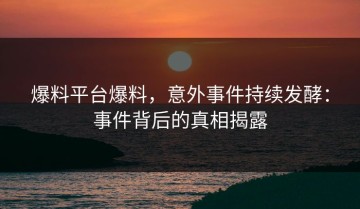 爆料平台爆料，意外事件持续发酵：事件背后的真相揭露