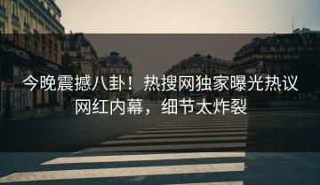 今晚震撼八卦！热搜网独家曝光热议网红内幕，细节太炸裂