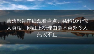 蘑菇影视在线观看盘点：猛料10个惊人真相，网红上榜理由毫不意外令人热议不止