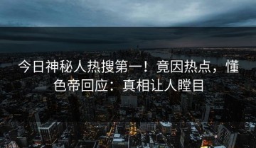 今日神秘人热搜第一！竟因热点，懂色帝回应：真相让人瞠目