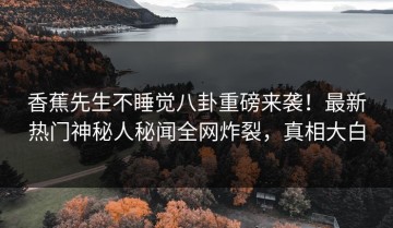 香蕉先生不睡觉八卦重磅来袭！最新热门神秘人秘闻全网炸裂，真相大白
