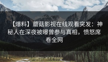 【爆料】蘑菇影视在线观看突发：神秘人在深夜被曝曾参与真相，愤怒席卷全网