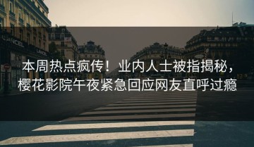 本周热点疯传！业内人士被指揭秘，樱花影院午夜紧急回应网友直呼过瘾