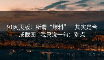 91网页版：所谓“爆料” · 其实是合成截图 - 我只说一句：别点
