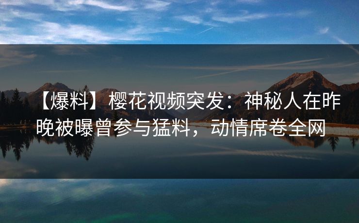 【爆料】樱花视频突发：神秘人在昨晚被曝曾参与猛料，动情席卷全网