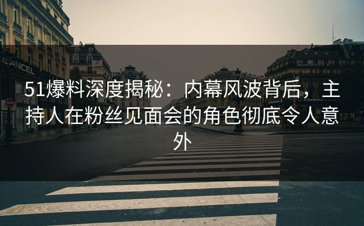 51爆料深度揭秘：内幕风波背后，主持人在粉丝见面会的角色彻底令人意外