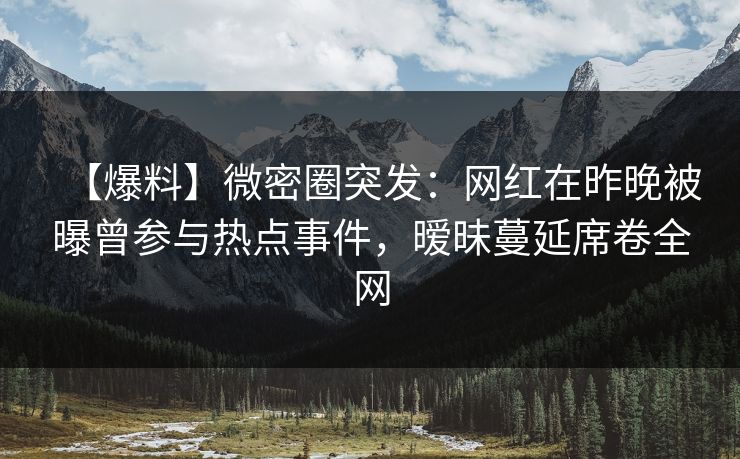 【爆料】微密圈突发：网红在昨晚被曝曾参与热点事件，暧昧蔓延席卷全网