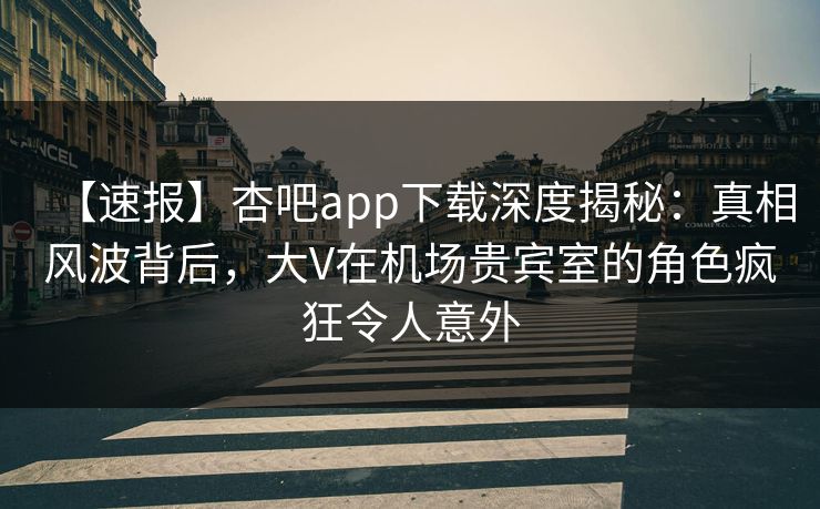 【速报】杏吧app下载深度揭秘：真相风波背后，大V在机场贵宾室的角色疯狂令人意外