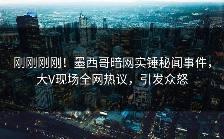 刚刚刚刚！墨西哥暗网实锤秘闻事件，大V现场全网热议，引发众怒