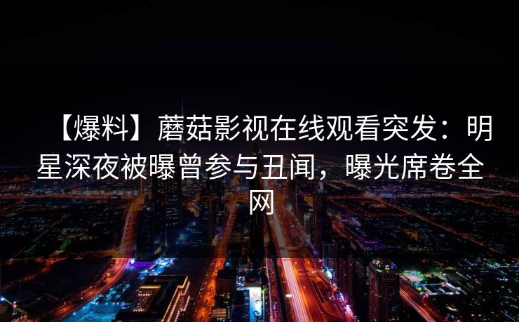 【爆料】蘑菇影视在线观看突发：明星深夜被曝曾参与丑闻，曝光席卷全网
