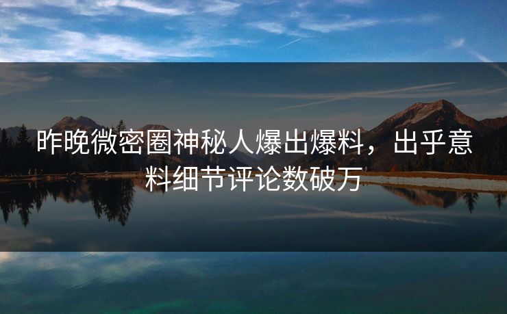 昨晚微密圈神秘人爆出爆料，出乎意料细节评论数破万