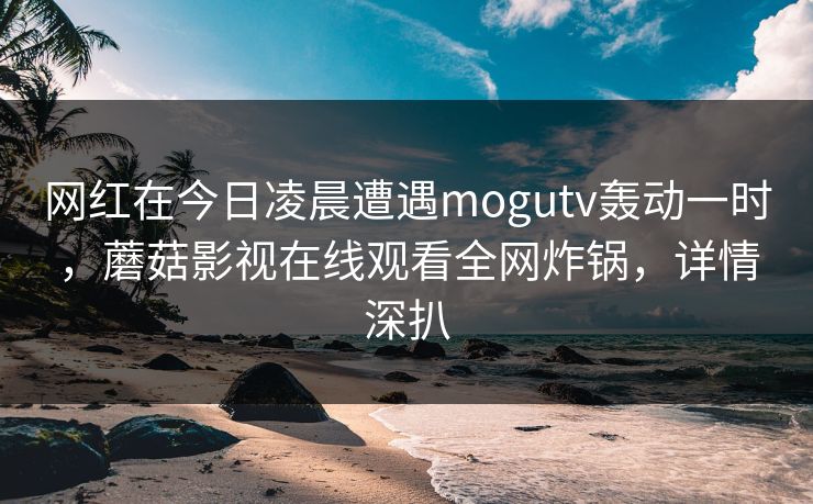 网红在今日凌晨遭遇mogutv轰动一时,蘑菇影视在线观看全网炸锅,详情深扒 网红在今日凌晨遭遇mogutv轰动一时,蘑菇影视在线观看全网炸锅,详情深扒