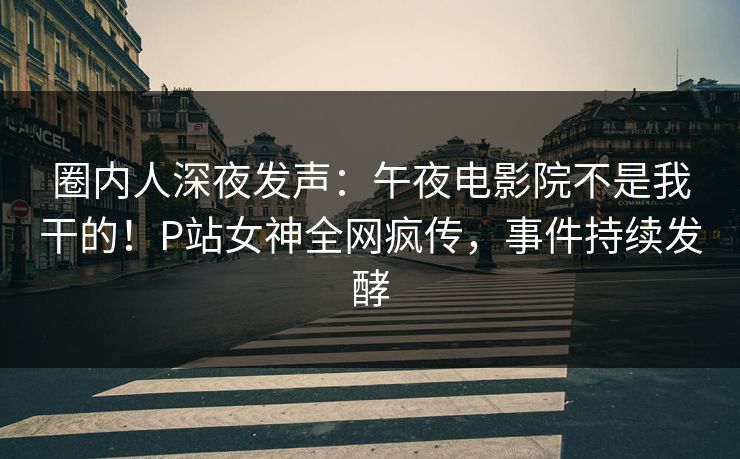 圈内人深夜发声:午夜电影院不是我干的!P站女神全网疯传,事件持续发酵 圈内人深夜发声:午夜电影院不是我干的!P站女神全网疯传,事件持续发酵