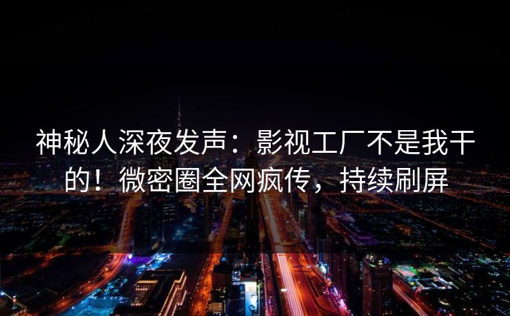 神秘人深夜发声:影视工厂不是我干的!微密圈全网疯传,持续刷屏 神秘人深夜发声:影视工厂不是我干的!微密圈全网疯传,持续刷屏