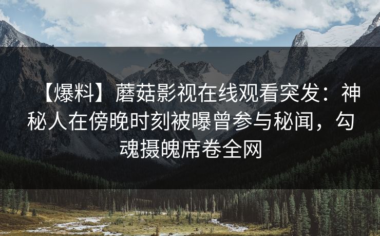 【爆料】蘑菇影视在线观看突发:神秘人在傍晚时刻被曝曾参与秘闻,勾魂摄魄席卷全网 【爆料】蘑菇影视在线观看突发:神秘人在傍晚时刻被曝曾参与秘闻,勾魂摄魄席卷全网