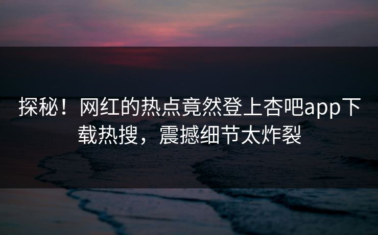 探秘!网红的热点竟然登上杏吧app下载热搜,震撼细节太炸裂 探秘!网红的热点竟然登上杏吧app下载热搜,震撼细节太炸裂