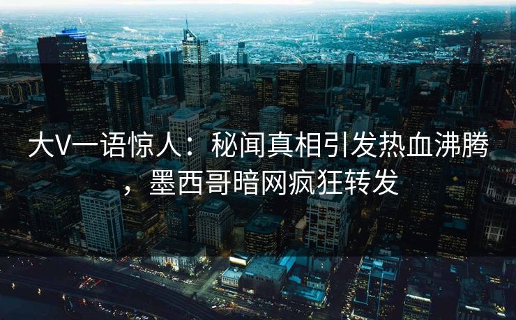 大V一语惊人：秘闻真相引发热血沸腾，墨西哥暗网疯狂转发