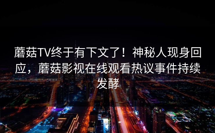 蘑菇TV终于有下文了！神秘人现身回应，蘑菇影视在线观看热议事件持续发酵