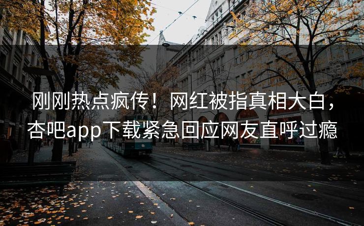 刚刚热点疯传!网红被指真相大白,杏吧app下载紧急回应网友直呼过瘾 刚刚热点疯传!网红被指真相大白,杏吧app下载紧急回应网友直呼过瘾