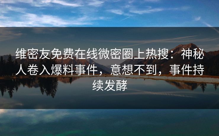 维密友免费在线微密圈上热搜:神秘人卷入爆料事件,意想不到,事件持续发酵 维密友免费在线微密圈上热搜:神秘人卷入爆料事件,意想不到,事件持续发酵