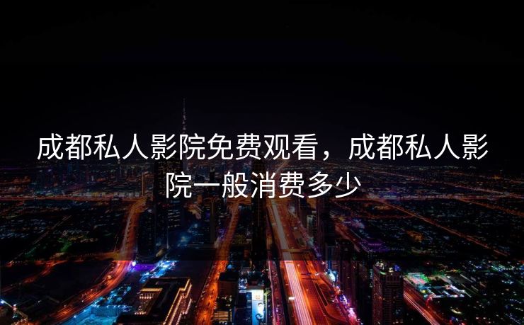 成都私人影院免费观看,成都私人影院一般消费多少 成都私人影院免费观看,成都私人影院一般消费多少