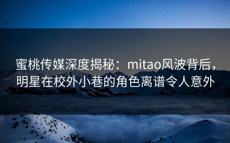 蜜桃传媒深度揭秘：mitao风波背后，明星在校外小巷的角色离谱令人意外