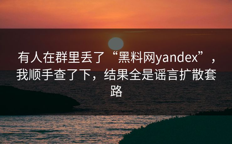 有人在群里丢了“黑料网yandex”,我顺手查了下,结果全是谣言扩散套路 有人在群里丢了“黑料网yandex”,我顺手查了下,结果全是谣言扩散套路