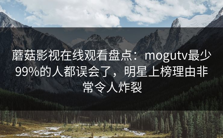蘑菇影视在线观看盘点：mogutv最少99%的人都误会了，明星上榜理由非常令人炸裂