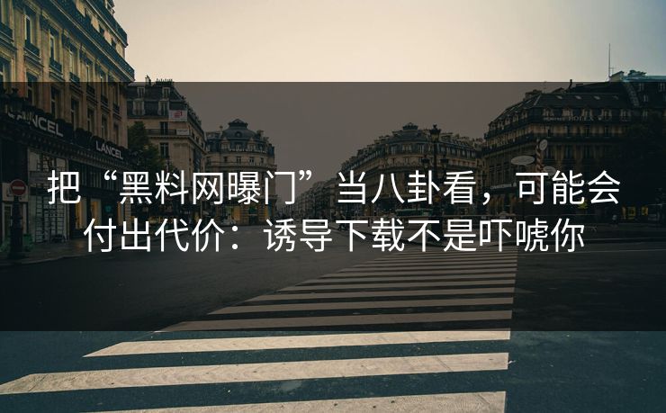 把“黑料网曝门”当八卦看,可能会付出代价:诱导下载不是吓唬你 把“黑料网曝门”当八卦看,可能会付出代价:诱导下载不是吓唬你