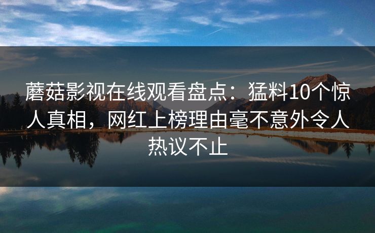 蘑菇影视在线观看盘点:猛料10个惊人真相,网红上榜理由毫不意外令人热议不止 蘑菇影视在线观看盘点:猛料10个惊人真相,网红上榜理由毫不意外令人热议不止