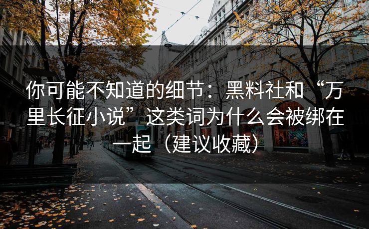 你可能不知道的细节：黑料社和“万里长征小说”这类词为什么会被绑在一起（建议收藏）