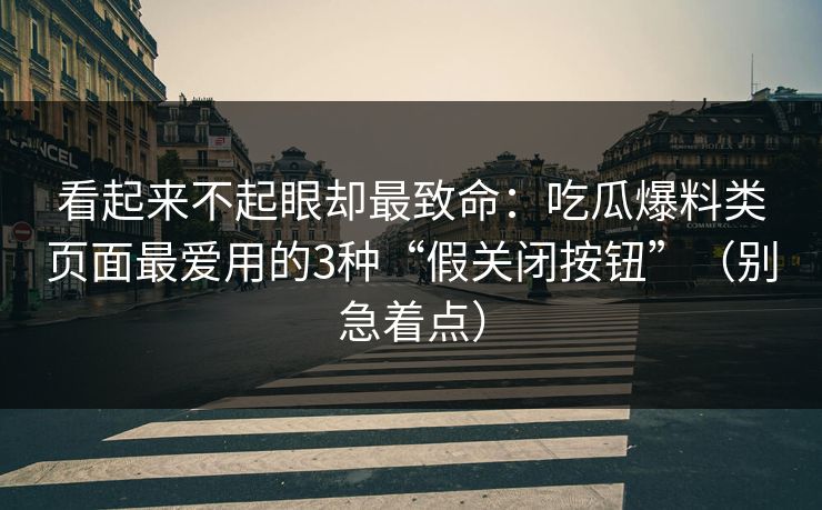 看起来不起眼却最致命:吃瓜爆料类页面最爱用的3种“假关闭按钮”(别急着点) 看起来不起眼却最致命:吃瓜爆料类页面最爱用的3种“假关闭按钮”(别急着点)