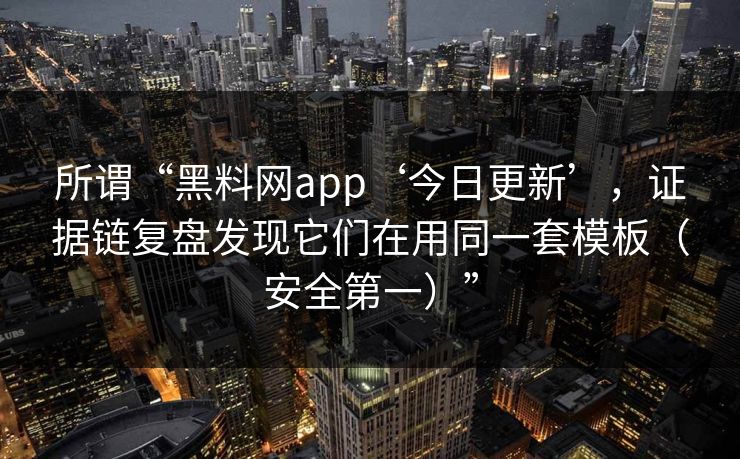 所谓“黑料网app‘今日更新’，证据链复盘发现它们在用同一套模板（安全第一）”
