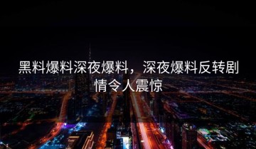 黑料爆料深夜爆料，深夜爆料反转剧情令人震惊