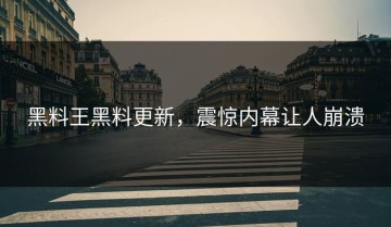 黑料王黑料更新，震惊内幕让人崩溃