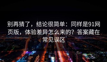 别再猜了，结论很简单：同样是91网页版，体验差异怎么来的？答案藏在常见误区