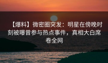 【爆料】微密圈突发：明星在傍晚时刻被曝曾参与热点事件，真相大白席卷全网