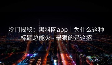 冷门揭秘：黑料网app｜为什么这种标题总能火 - 最狠的是这招